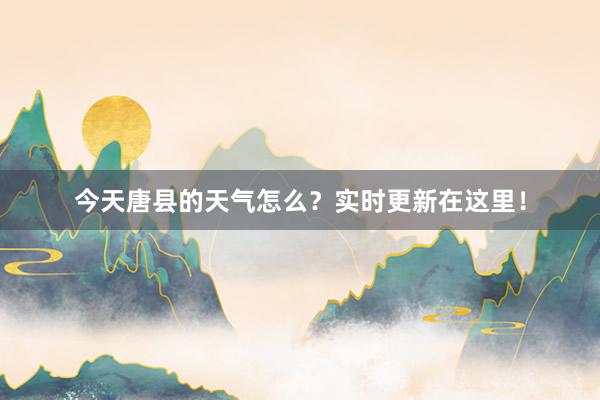 今天唐县的天气怎么？实时更新在这里！